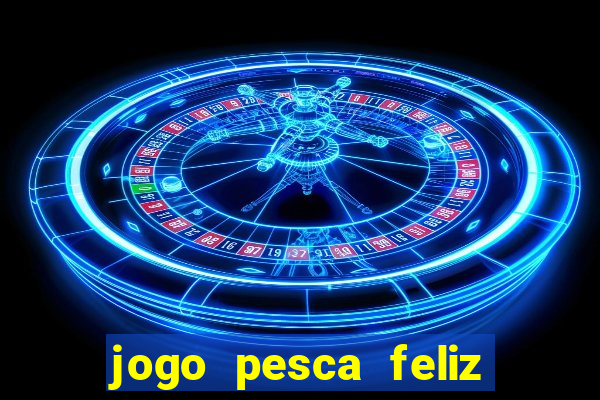 jogo pesca feliz que ganha dinheiro